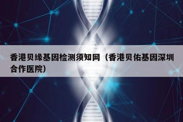 香港贝缘基因检测须知网(香港贝佑基因深圳合作医院)