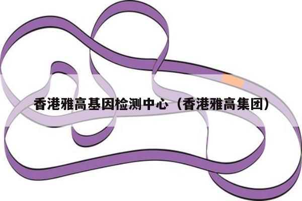 香港雅高基因检测中心(香港雅高集团)