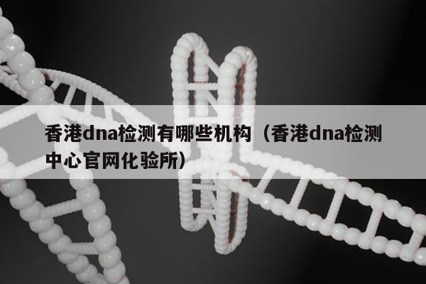 香港dna检测有哪些机构(香港dna检测中心官网化验所)