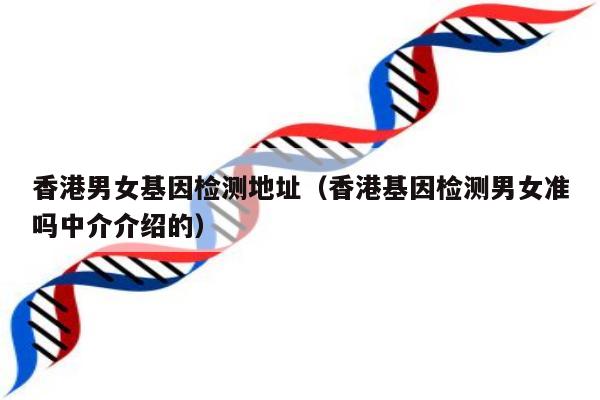 香港男女基因检测地址(香港基因检测男女准吗中介介绍的)
