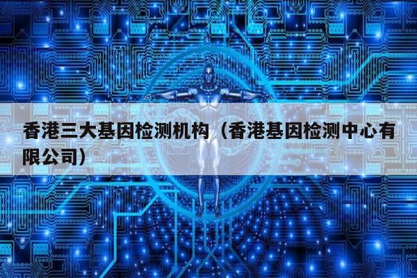 香港三大基因检测机构(香港基因检测中心有限公司)