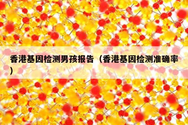 香港基因检测男孩报告(香港基因检测准确率)