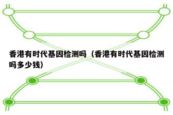 香港有时代基因检测吗(香港有时代基因检测吗多少钱)
