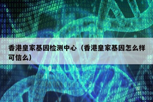 香港皇家基因检测中心(香港皇家基因怎么样可信么)
