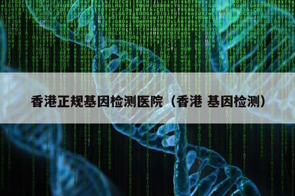 香港正规基因检测医院(香港 基因检测)