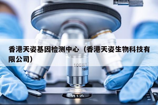 香港天姿基因检测中心(香港天姿生物科技有限公司)