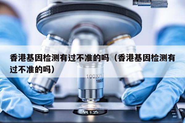 香港基因检测有过不准的吗(香港基因检测有过不准的吗)