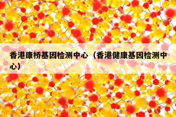 香港康桥基因检测中心(香港健康基因检测中心)