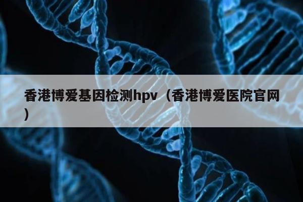 香港博爱基因检测hpv(香港博爱医院官网)