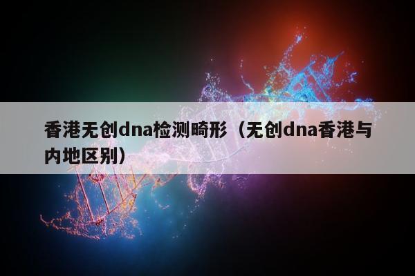 香港无创dna检测畸形(无创dna香港与内地区别)