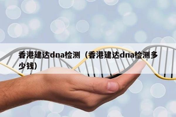 香港建达dna检测(香港建达dna检测多少钱)