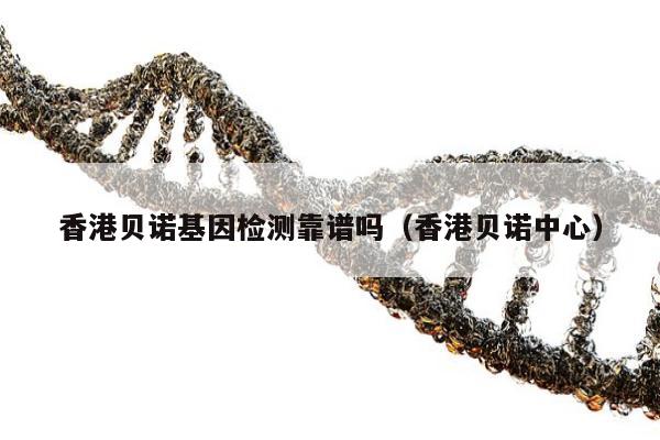 香港贝诺基因检测靠谱吗(香港贝诺中心)
